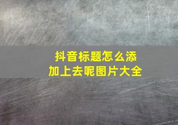 抖音标题怎么添加上去呢图片大全