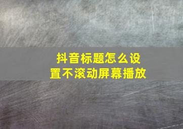 抖音标题怎么设置不滚动屏幕播放