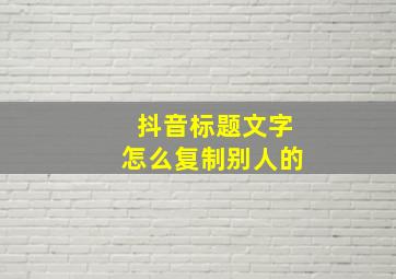 抖音标题文字怎么复制别人的