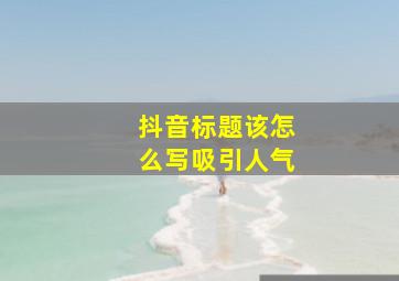 抖音标题该怎么写吸引人气