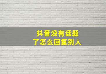 抖音没有话题了怎么回复别人