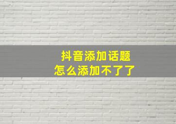 抖音添加话题怎么添加不了了