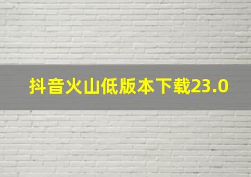 抖音火山低版本下载23.0