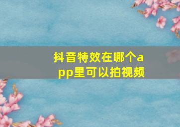 抖音特效在哪个app里可以拍视频