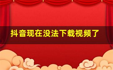 抖音现在没法下载视频了