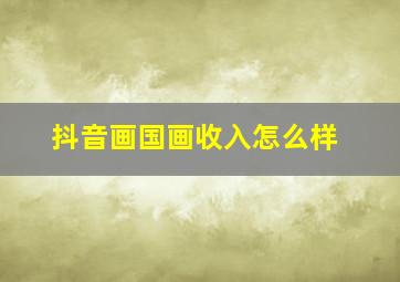 抖音画国画收入怎么样