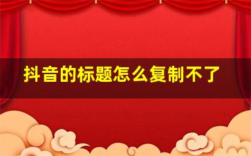 抖音的标题怎么复制不了