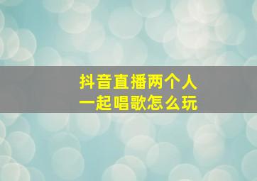 抖音直播两个人一起唱歌怎么玩