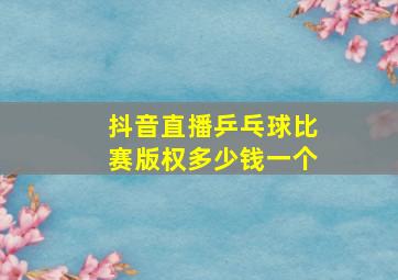 抖音直播乒乓球比赛版权多少钱一个