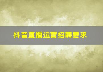 抖音直播运营招聘要求