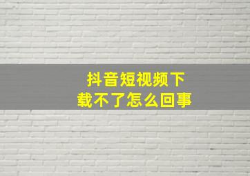 抖音短视频下载不了怎么回事