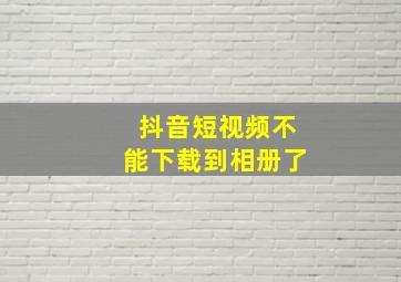 抖音短视频不能下载到相册了