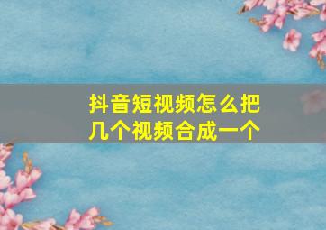 抖音短视频怎么把几个视频合成一个