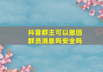 抖音群主可以撤回群员消息吗安全吗