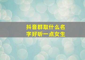 抖音群取什么名字好听一点女生