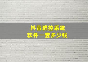 抖音群控系统软件一套多少钱