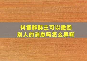 抖音群群主可以撤回别人的消息吗怎么弄啊