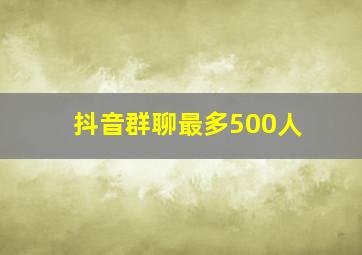 抖音群聊最多500人