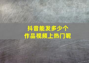 抖音能发多少个作品视频上热门呢