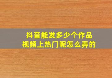 抖音能发多少个作品视频上热门呢怎么弄的