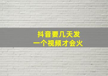 抖音要几天发一个视频才会火