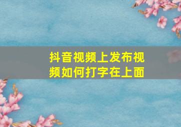 抖音视频上发布视频如何打字在上面