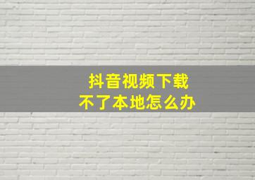 抖音视频下载不了本地怎么办