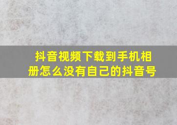 抖音视频下载到手机相册怎么没有自己的抖音号