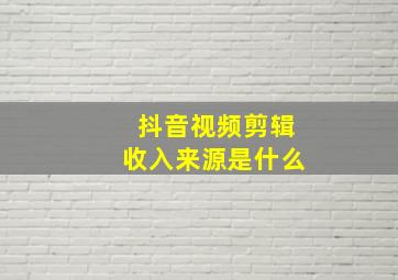 抖音视频剪辑收入来源是什么