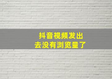 抖音视频发出去没有浏览量了