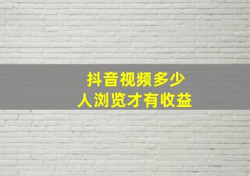 抖音视频多少人浏览才有收益