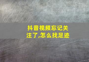 抖音视频忘记关注了,怎么找足迹