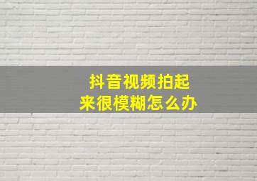 抖音视频拍起来很模糊怎么办