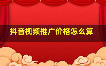 抖音视频推广价格怎么算