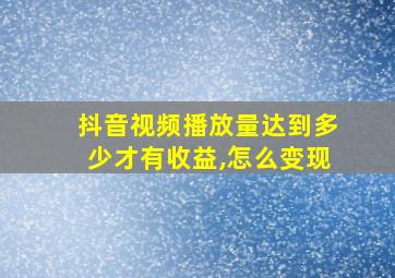 抖音视频播放量达到多少才有收益,怎么变现