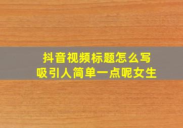 抖音视频标题怎么写吸引人简单一点呢女生