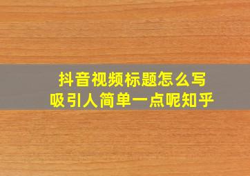 抖音视频标题怎么写吸引人简单一点呢知乎