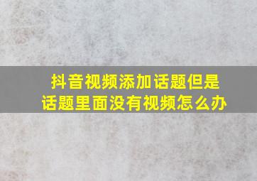 抖音视频添加话题但是话题里面没有视频怎么办