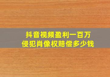 抖音视频盈利一百万侵犯肖像权赔偿多少钱