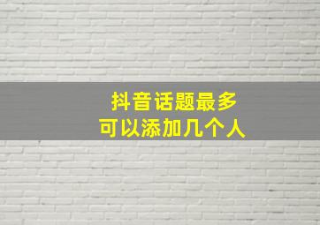 抖音话题最多可以添加几个人