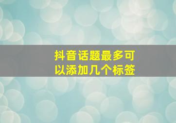 抖音话题最多可以添加几个标签