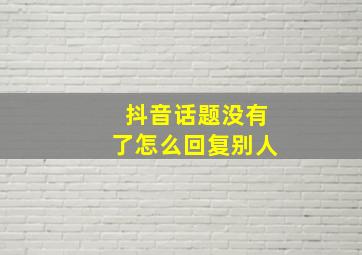 抖音话题没有了怎么回复别人