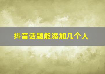 抖音话题能添加几个人