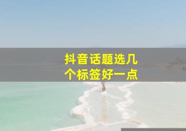 抖音话题选几个标签好一点