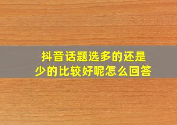 抖音话题选多的还是少的比较好呢怎么回答