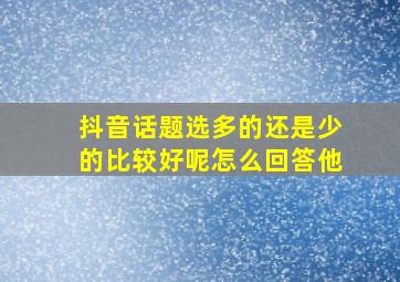 抖音话题选多的还是少的比较好呢怎么回答他