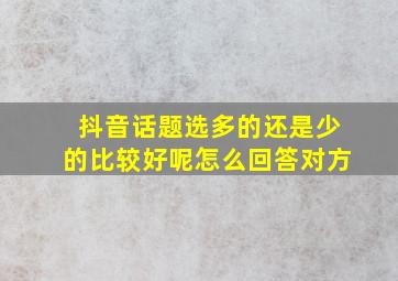 抖音话题选多的还是少的比较好呢怎么回答对方