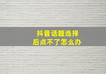 抖音话题选择后点不了怎么办