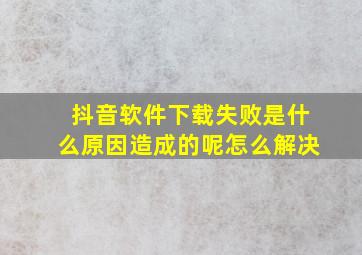 抖音软件下载失败是什么原因造成的呢怎么解决