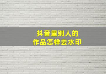 抖音里别人的作品怎样去水印